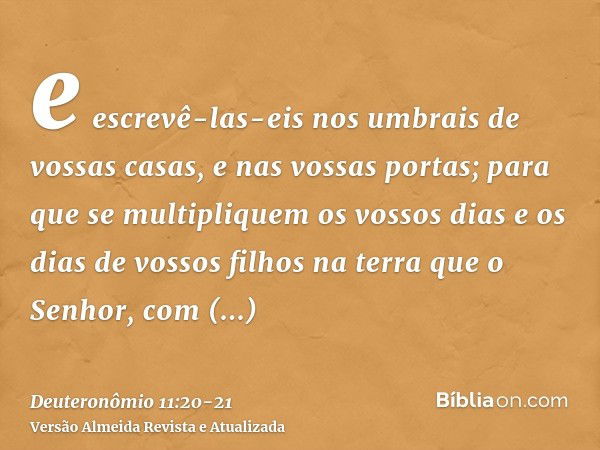 e escrevê-las-eis nos umbrais de vossas casas, e nas vossas portas;para que se multipliquem os vossos dias e os dias de vossos filhos na terra que o Senhor, com