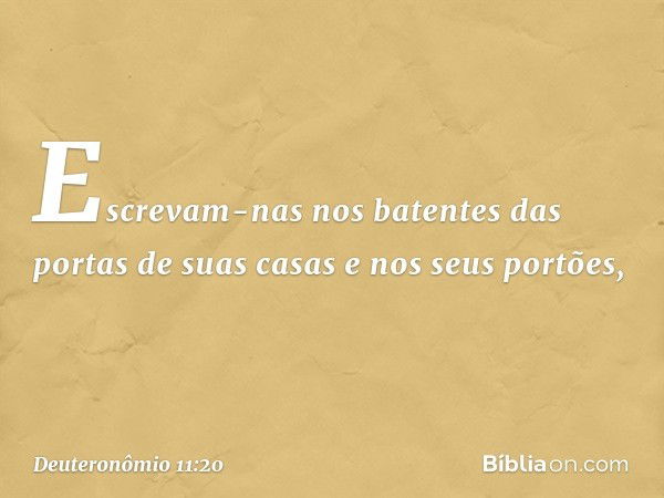 Escrevam-nas nos batentes das portas de suas casas e nos seus portões, -- Deuteronômio 11:20