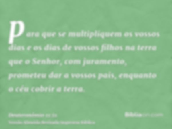 para que se multipliquem os vossos dias e os dias de vossos filhos na terra que o Senhor, com juramento, prometeu dar a vossos pais, enquanto o céu cobrir a ter