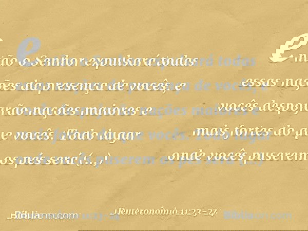 então o Senhor expulsará todas essas nações da presença de vocês, e vocês despojarão nações maiores e mais fortes do que vocês. Todo lugar onde vocês puserem os