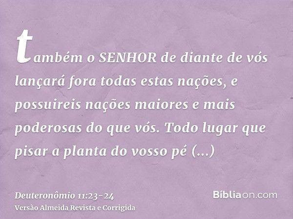 também o SENHOR de diante de vós lançará fora todas estas nações, e possuireis nações maiores e mais poderosas do que vós.Todo lugar que pisar a planta do vosso