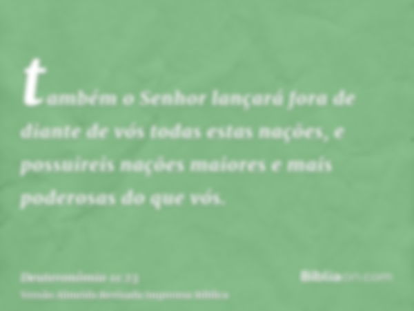 também o Senhor lançará fora de diante de vós todas estas nações, e possuireis nações maiores e mais poderosas do que vós.