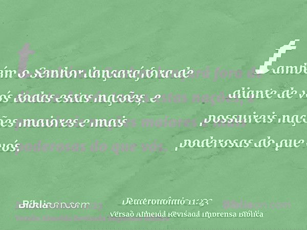 também o Senhor lançará fora de diante de vós todas estas nações, e possuireis nações maiores e mais poderosas do que vós.