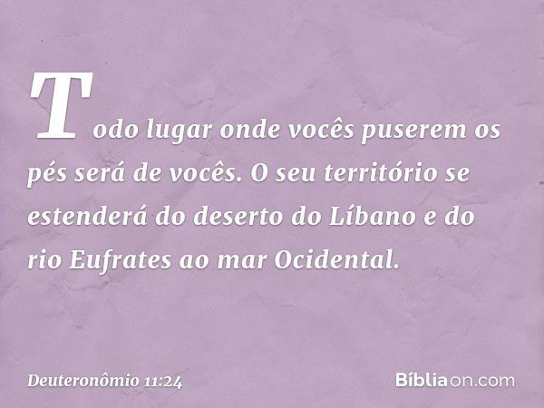 Todo lugar onde vocês puserem os pés será de vocês. O seu território se estenderá do deserto do Líbano e do rio Eufrates ao mar Ocidental. -- Deuteronômio 11:24