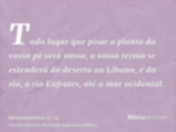 Todo lugar que pisar a planta do vosso pé será vosso; o vosso termo se estenderá do deserto ao Líbano, e do rio, o rio Eufrates, até o mar ocidental.