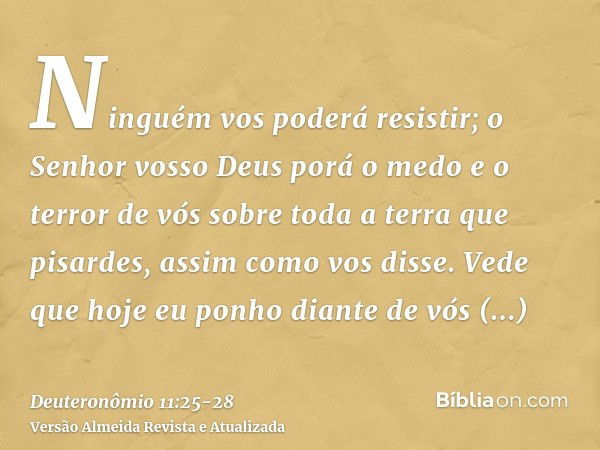 Ninguém vos poderá resistir; o Senhor vosso Deus porá o medo e o terror de vós sobre toda a terra que pisardes, assim como vos disse.Vede que hoje eu ponho dian