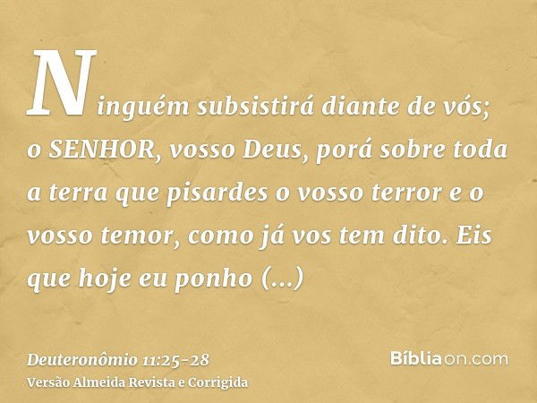 Ninguém subsistirá diante de vós; o SENHOR, vosso Deus, porá sobre toda a terra que pisardes o vosso terror e o vosso temor, como já vos tem dito.Eis que hoje e