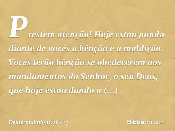 "Prestem atenção! Hoje estou pondo diante de vocês a bênção e a maldição. Vocês terão bênção se obedecerem aos mandamentos do Senhor, o seu Deus, que hoje estou