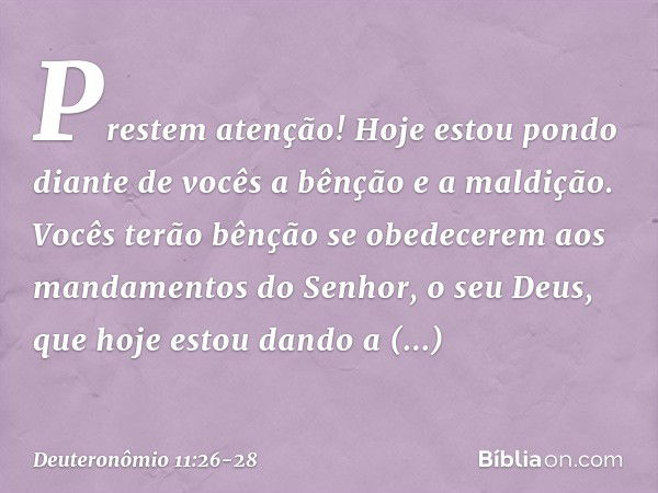 "Prestem atenção! Hoje estou pondo diante de vocês a bênção e a maldição. Vocês terão bênção se obedecerem aos mandamentos do Senhor, o seu Deus, que hoje estou