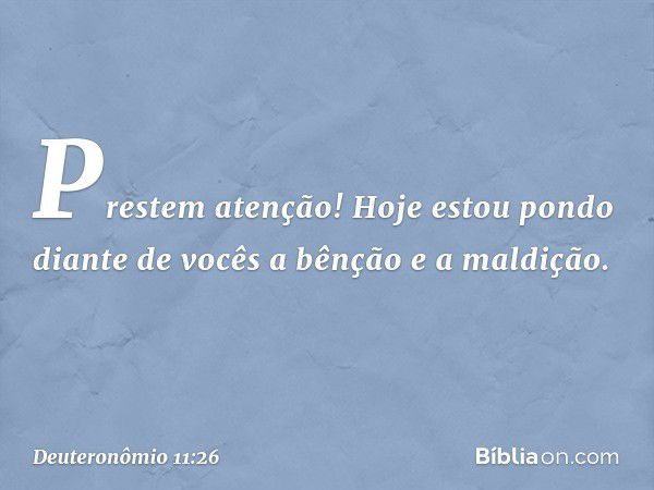 "Prestem atenção! Hoje estou pondo diante de vocês a bênção e a maldição. -- Deuteronômio 11:26