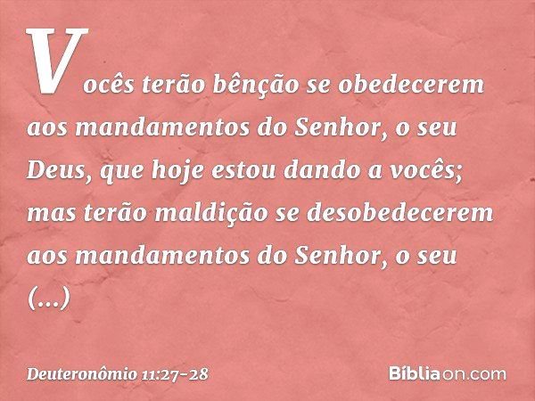 Vocês terão bênção se obedecerem aos mandamentos do Senhor, o seu Deus, que hoje estou dando a vocês; mas terão maldição se desobedecerem aos mandamentos do Sen