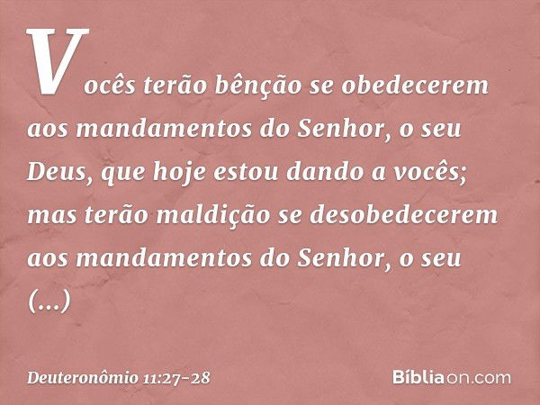 Vocês terão bênção se obedecerem aos mandamentos do Senhor, o seu Deus, que hoje estou dando a vocês; mas terão maldição se desobedecerem aos mandamentos do Sen