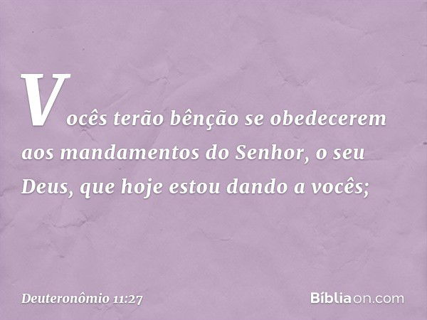 Vocês terão bênção se obedecerem aos mandamentos do Senhor, o seu Deus, que hoje estou dando a vocês; -- Deuteronômio 11:27