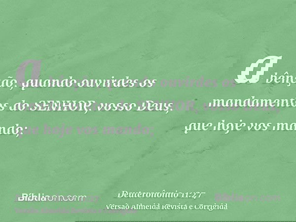 a bênção, quando ouvirdes os mandamentos do SENHOR, vosso Deus, que hoje vos mando;