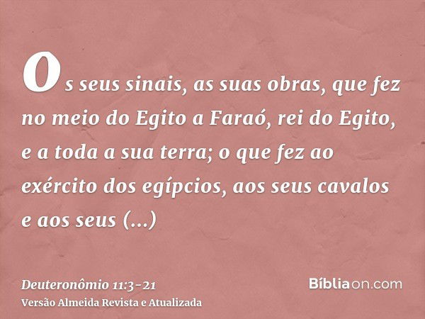 os seus sinais, as suas obras, que fez no meio do Egito a Faraó, rei do Egito, e a toda a sua terra;o que fez ao exército dos egípcios, aos seus cavalos e aos s