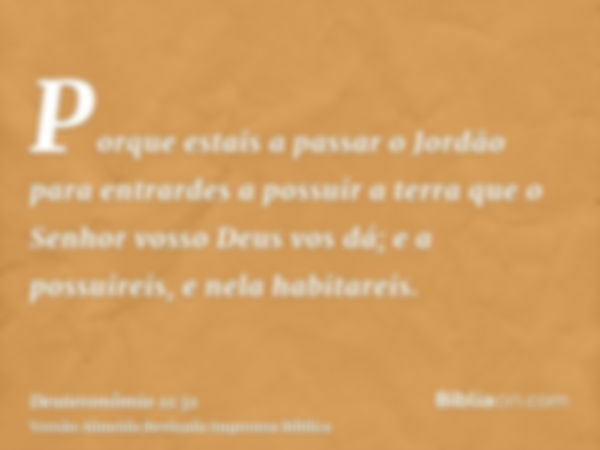 Porque estais a passar o Jordão para entrardes a possuir a terra que o Senhor vosso Deus vos dá; e a possuireis, e nela habitareis.