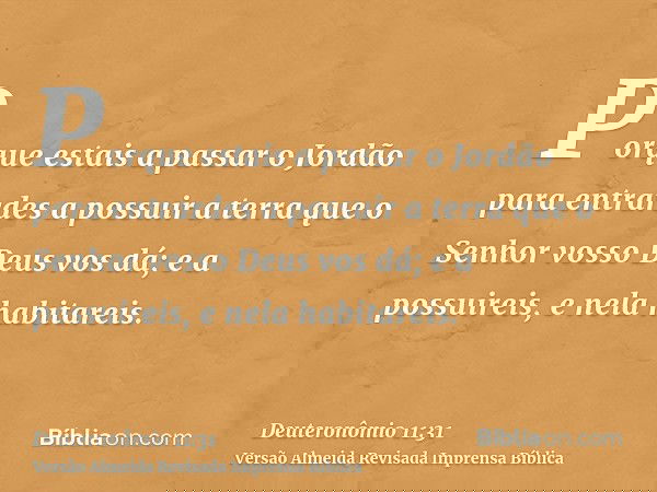 Porque estais a passar o Jordão para entrardes a possuir a terra que o Senhor vosso Deus vos dá; e a possuireis, e nela habitareis.