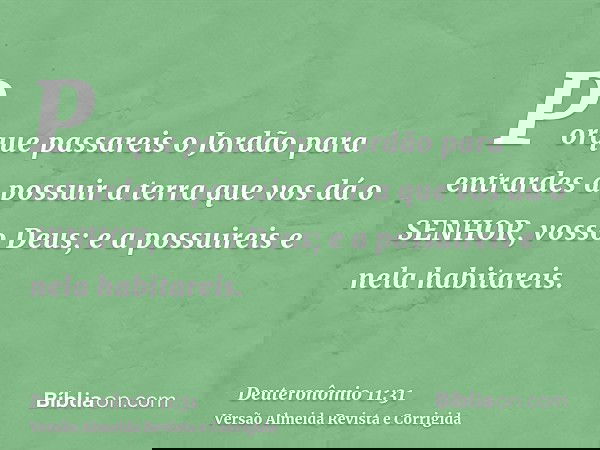 Porque passareis o Jordão para entrardes a possuir a terra que vos dá o SENHOR, vosso Deus; e a possuireis e nela habitareis.