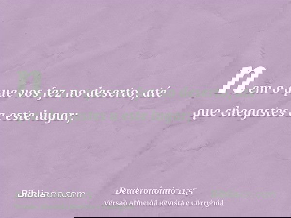 nem o que vos fez no deserto, até que chegastes a este lugar;