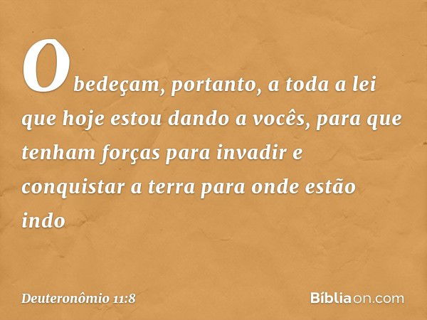 "Obedeçam, portanto, a toda a lei que hoje estou dando a vocês, para que tenham forças para invadir e conquistar a terra para onde estão indo -- Deuteronômio 11