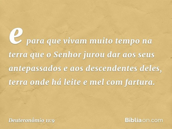 e para que vivam muito tempo na terra que o Senhor jurou dar aos seus antepassados e aos descendentes deles, terra onde há leite e mel com fartura. -- Deuteronô