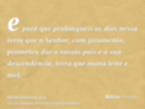 e para que prolongueis os dias nessa terra que o Senhor, com juramento, prometeu dar a vossos pais e à sua descendência, terra que mana leite e mel.