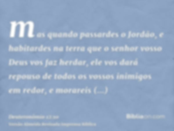 mas quando passardes o Jordão, e habitardes na terra que o senhor vosso Deus vos faz herdar, ele vos dará repouso de todos os vossos inimigos em redor, e morare