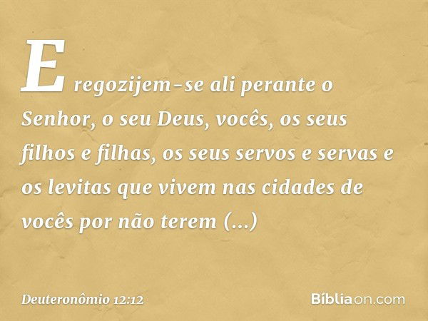 E regozijem-se ali perante o Senhor, o seu Deus, vocês, os seus filhos e filhas, os seus servos e servas e os levitas que vivem nas cidades de vocês por não ter