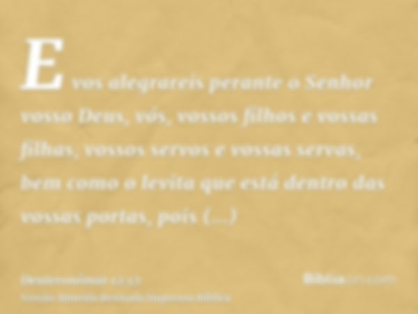 E vos alegrareis perante o Senhor vosso Deus, vós, vossos filhos e vossas filhas, vossos servos e vossas servas, bem como o levita que está dentro das vossas po