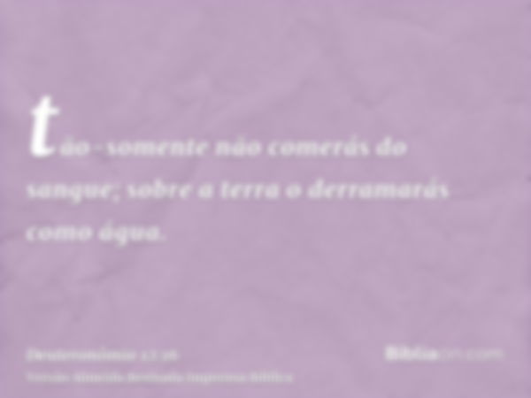 tão-somente não comerás do sangue; sobre a terra o derramarás como água.