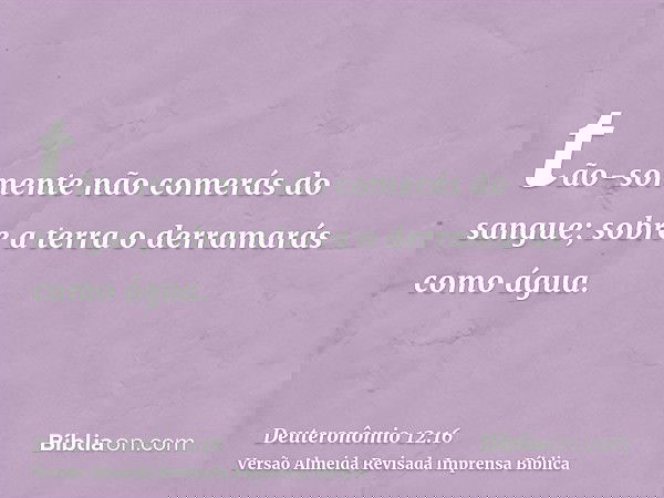 tão-somente não comerás do sangue; sobre a terra o derramarás como água.