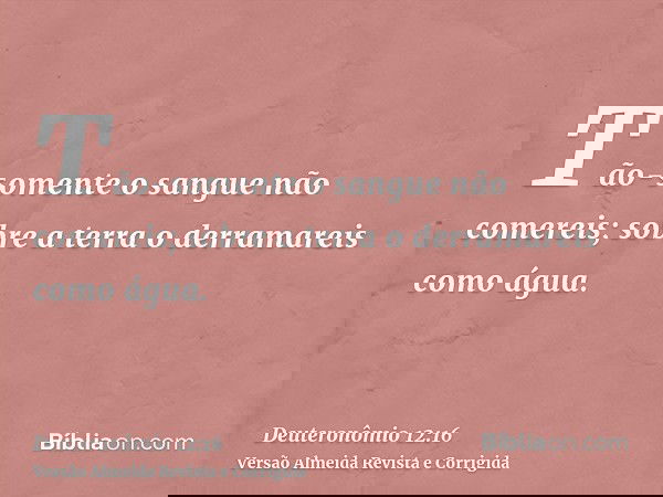 Tão-somente o sangue não comereis; sobre a terra o derramareis como água.