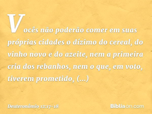 Vocês não poderão comer em suas próprias cidades o dízimo do cereal, do vinho novo e do azeite, nem a primeira cria dos rebanhos, nem o que, em voto, tiverem pr