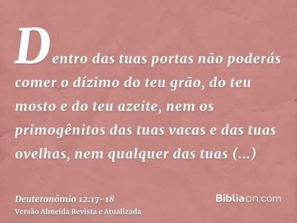 Dentro das tuas portas não poderás comer o dízimo do teu grão, do teu mosto e do teu azeite, nem os primogênitos das tuas vacas e das tuas ovelhas, nem qualquer