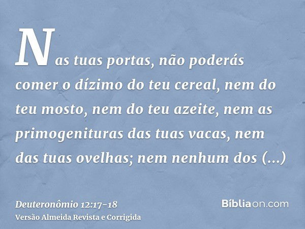 Nas tuas portas, não poderás comer o dízimo do teu cereal, nem do teu mosto, nem do teu azeite, nem as primogenituras das tuas vacas, nem das tuas ovelhas; nem 