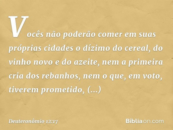 Vocês não poderão comer em suas próprias cidades o dízimo do cereal, do vinho novo e do azeite, nem a primeira cria dos rebanhos, nem o que, em voto, tiverem pr