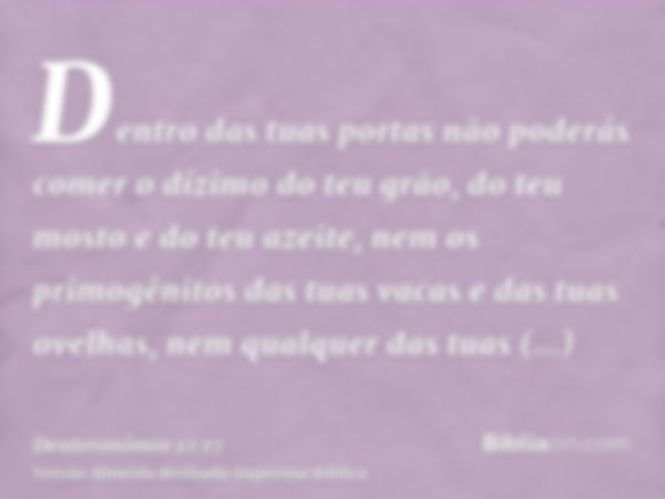 Dentro das tuas portas não poderás comer o dízimo do teu grão, do teu mosto e do teu azeite, nem os primogênitos das tuas vacas e das tuas ovelhas, nem qualquer