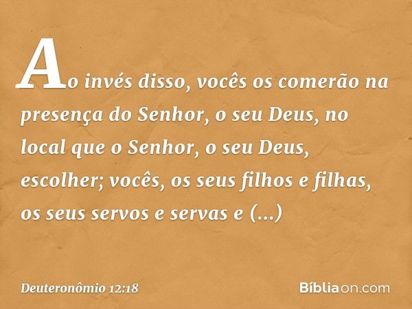 Ao invés disso, vocês os comerão na presença do Senhor, o seu Deus, no local que o Senhor, o seu Deus, escolher; vocês, os seus filhos e filhas, os seus servos 