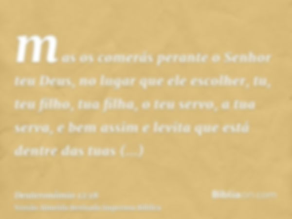 mas os comerás perante o Senhor teu Deus, no lugar que ele escolher, tu, teu filho, tua filha, o teu servo, a tua serva, e bem assim e levita que está dentre da