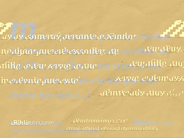 mas os comerás perante o Senhor teu Deus, no lugar que ele escolher, tu, teu filho, tua filha, o teu servo, a tua serva, e bem assim e levita que está dentre da