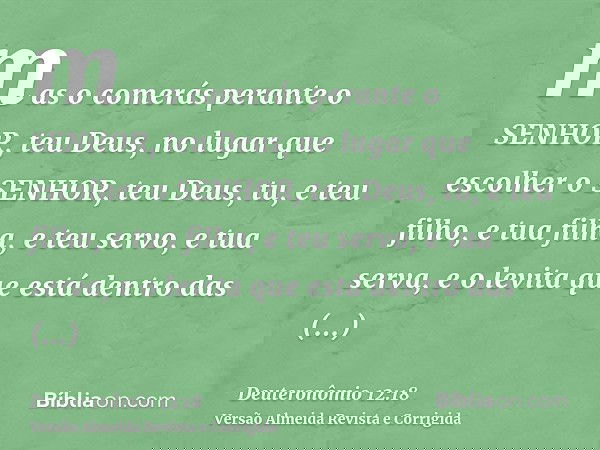 mas o comerás perante o SENHOR, teu Deus, no lugar que escolher o SENHOR, teu Deus, tu, e teu filho, e tua filha, e teu servo, e tua serva, e o levita que está