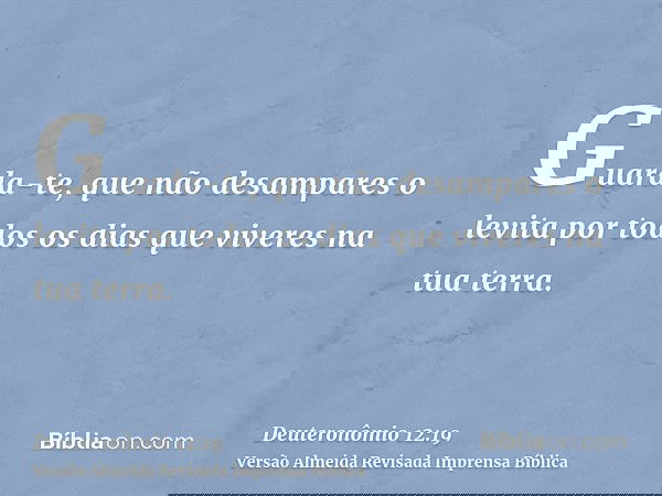 Guarda-te, que não desampares o levita por todos os dias que viveres na tua terra.