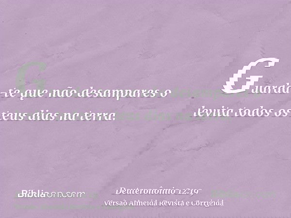 Guarda-te que não desampares o levita todos os teus dias na terra.