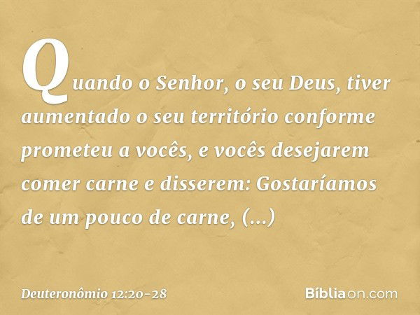 "Quando o Senhor, o seu Deus, tiver aumentado o seu território conforme prometeu a vocês, e vocês desejarem comer carne e disserem: 'Gostaríamos de um pouco de 