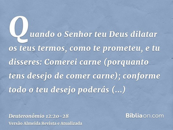 Quando o Senhor teu Deus dilatar os teus termos, como te prometeu, e tu disseres: Comerei carne (porquanto tens desejo de comer carne); conforme todo o teu dese