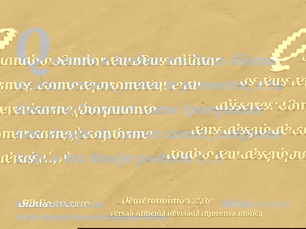 Quando o Senhor teu Deus dilatar os teus termos, como te prometeu, e tu disseres: Comerei carne (porquanto tens desejo de comer carne); conforme todo o teu dese