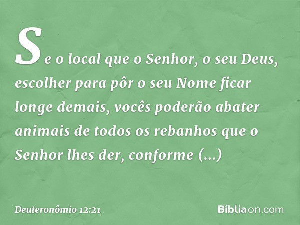 Se o local que o Senhor, o seu Deus, escolher para pôr o seu Nome ficar longe demais, vocês poderão abater animais de todos os rebanhos que o Senhor lhes der, c