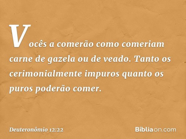 Vocês a comerão como comeriam carne de gazela ou de veado. Tanto os cerimonialmente impuros quanto os puros poderão comer. -- Deuteronômio 12:22