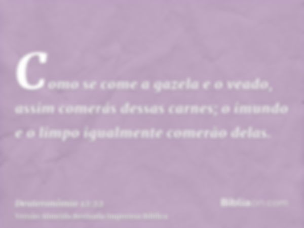 Como se come a gazela e o veado, assim comerás dessas carnes; o imundo e o limpo igualmente comerão delas.