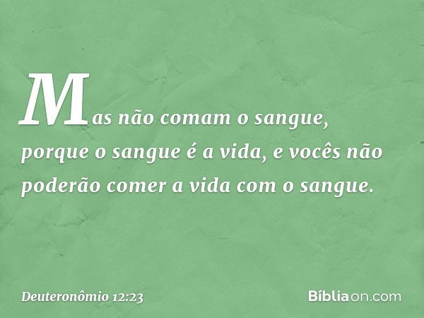 Mas não comam o sangue, porque o sangue é a vida, e vocês não poderão comer a vida com o sangue. -- Deuteronômio 12:23